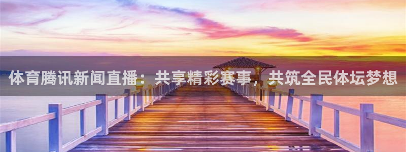 飞速体育app：体育腾讯新闻直播：共享精彩赛事，共筑全民体坛梦想