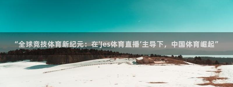 飞速体育在线直播nba：“全球竞技体育新纪元：在\'Jes体育直播’主导下，中国体育崛起”