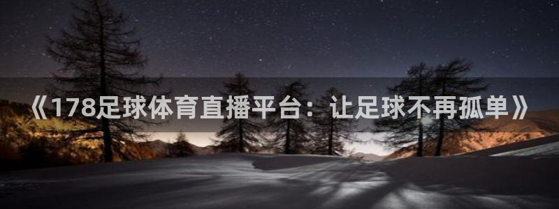 飞速直播nba直播无插件：《178足球体育直播平台：让足球不再孤单》